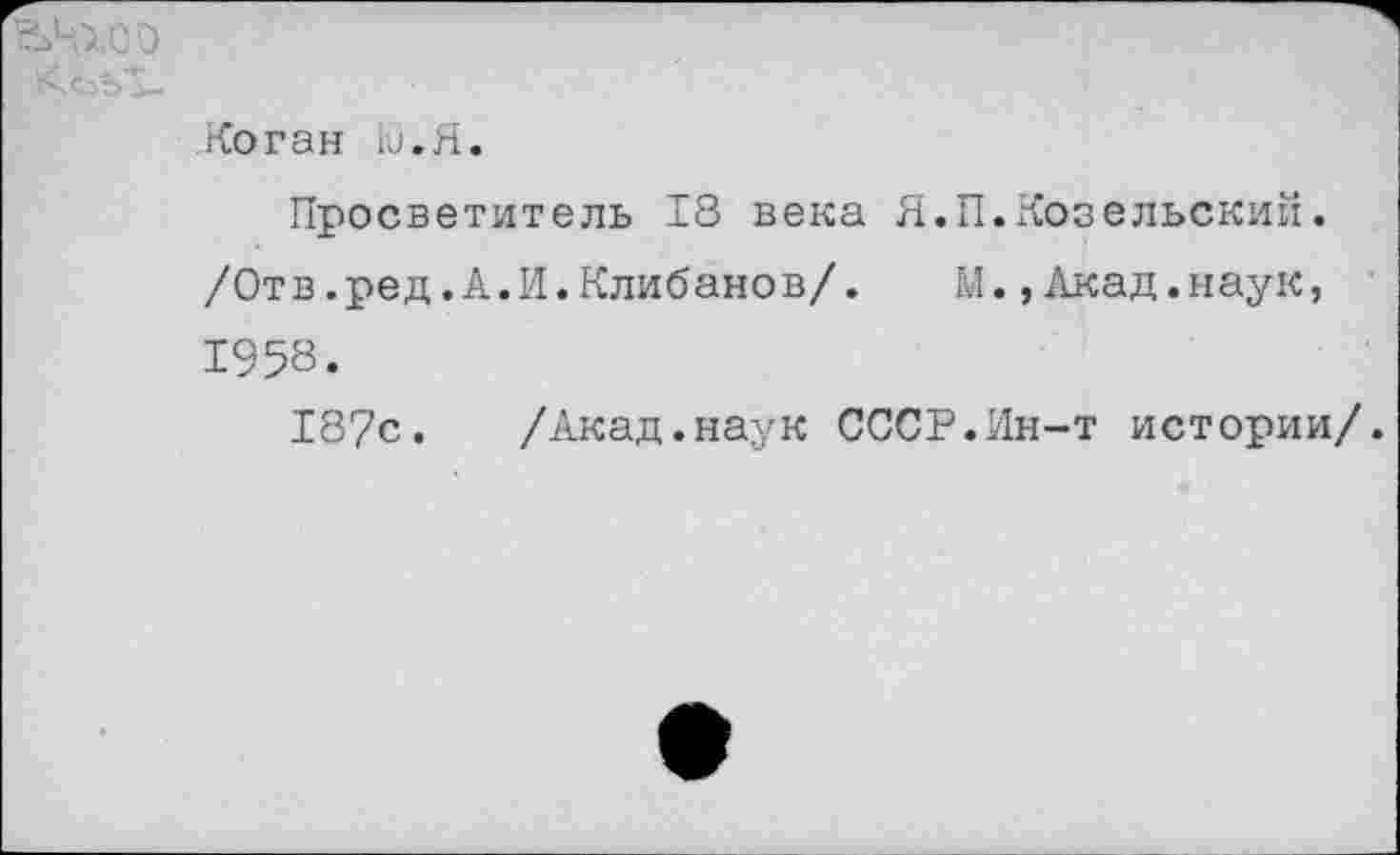 ﻿Коган Ю.Я.
Просветитель 18 века Я.П.Козельский. /Отв.ред.А.И.Клибанов/. М.,Акад.наук, 1958.
187с. /Акад.наук СССР.Ин-т истории/.